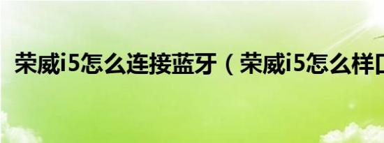 荣威i5怎么连接蓝牙（荣威i5怎么样口碑?）