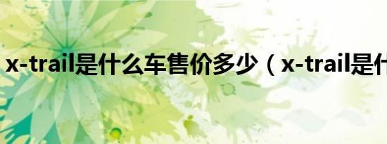 x-trail是什么车售价多少（x-trail是什么车）