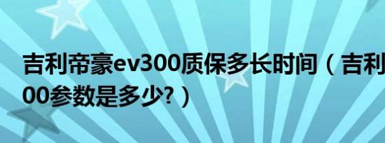 吉利帝豪ev300质保多长时间（吉利帝豪ev300参数是多少?）