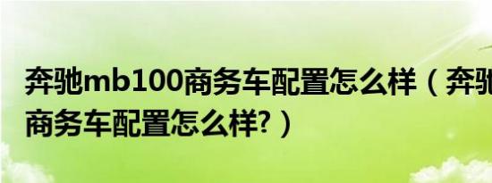 奔驰mb100商务车配置怎么样（奔驰mb100商务车配置怎么样?）