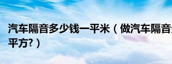 汽车隔音多少钱一平米（做汽车隔音多少钱一平方?）