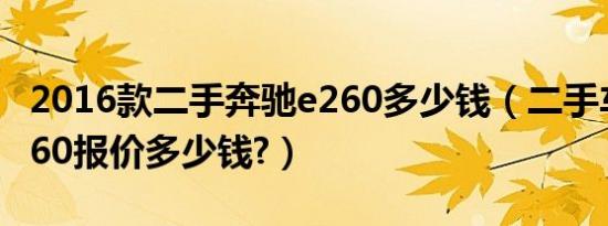 2016款二手奔驰e260多少钱（二手车奔驰e260报价多少钱?）