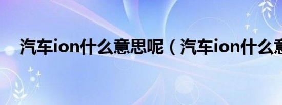 汽车ion什么意思呢（汽车ion什么意思）