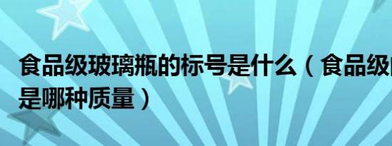 食品级玻璃瓶的标号是什么（食品级的玻璃瓶是哪种质量）