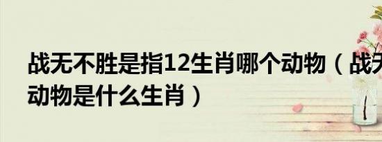 战无不胜是指12生肖哪个动物（战无不胜的动物是什么生肖）