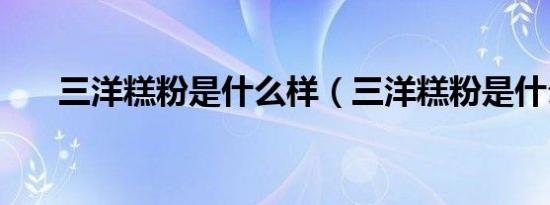 三洋糕粉是什么样（三洋糕粉是什么）
