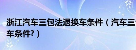 浙江汽车三包法退换车条件（汽车三包法退换车条件?）