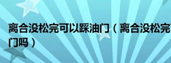 离合没松完可以踩油门（离合没松完可以踩油门吗）