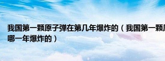 我国第一颗原子弹在第几年爆炸的（我国第一颗原子弹是在哪一年爆炸的）