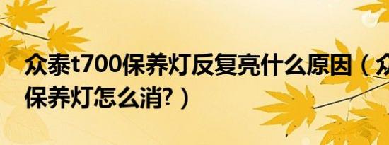 众泰t700保养灯反复亮什么原因（众泰t700保养灯怎么消?）