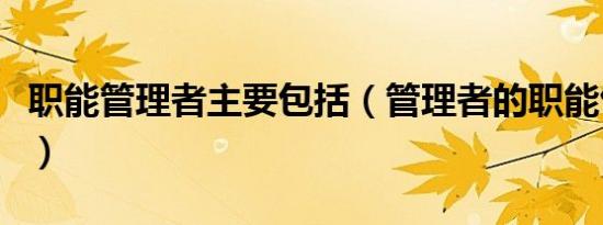 职能管理者主要包括（管理者的职能包括哪些）