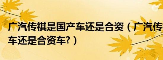 广汽传祺是国产车还是合资（广汽传祺是国产车还是合资车?）