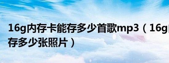 16g内存卡能存多少首歌mp3（16g内存卡能存多少张照片）