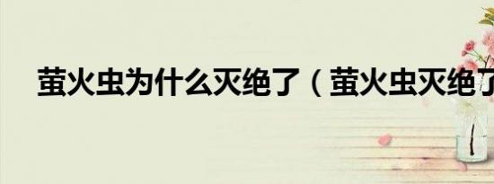 萤火虫为什么灭绝了（萤火虫灭绝了吗）