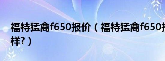 福特猛禽f650报价（福特猛禽f650报价怎么样?）