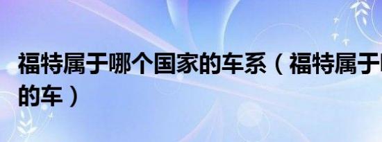 福特属于哪个国家的车系（福特属于哪个国家的车）