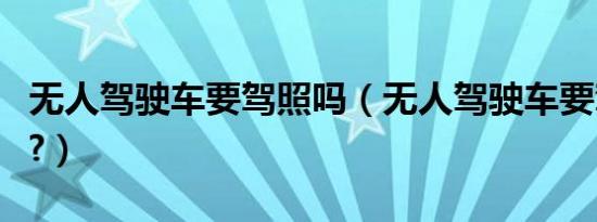 无人驾驶车要驾照吗（无人驾驶车要驾驶证吗?）