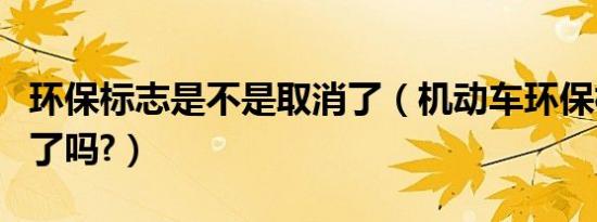 环保标志是不是取消了（机动车环保标志取消了吗?）