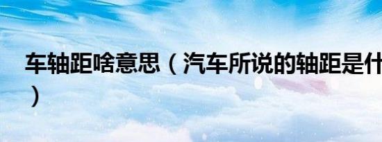车轴距啥意思（汽车所说的轴距是什么意思?）