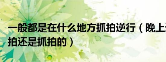 一般都是在什么地方抓拍逆行（晚上逆行是必拍还是抓拍的）