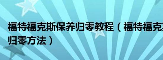 福特福克斯保养归零教程（福特福克斯保养灯归零方法）