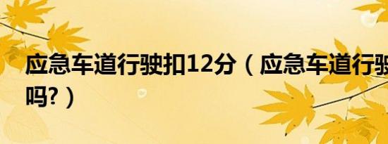 应急车道行驶扣12分（应急车道行驶扣12分吗?）