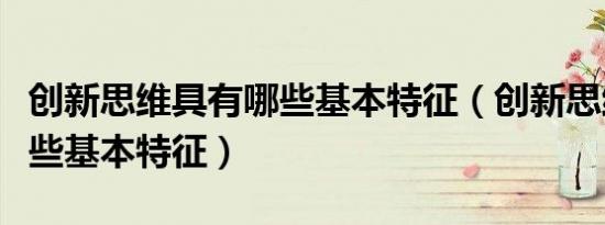 创新思维具有哪些基本特征（创新思维具有哪些基本特征）