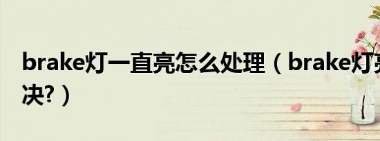 brake灯一直亮怎么处理（brake灯亮怎么解决?）
