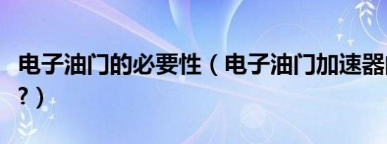 电子油门的必要性（电子油门加速器的危害是?）