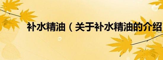 补水精油（关于补水精油的介绍）