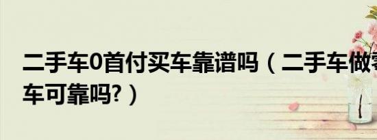 二手车0首付买车靠谱吗（二手车做零首付购车可靠吗?）