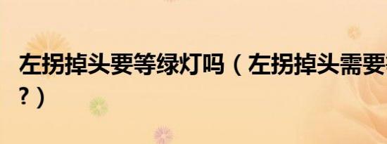 左拐掉头要等绿灯吗（左拐掉头需要等红灯吗?）