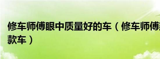 修车师傅眼中质量好的车（修车师傅建议买哪款车）