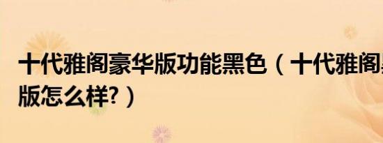 十代雅阁豪华版功能黑色（十代雅阁黑色豪华版怎么样?）