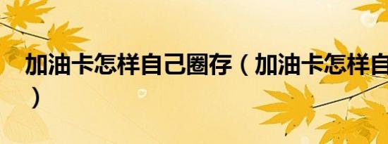 加油卡怎样自己圈存（加油卡怎样自助圈存?）