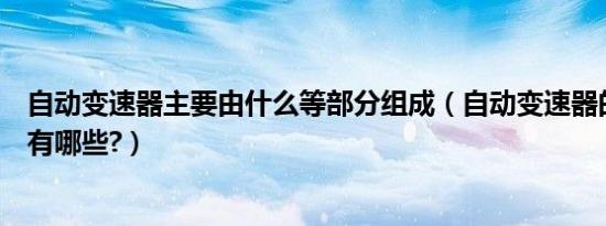 自动变速器主要由什么等部分组成（自动变速器的组成部分有哪些?）