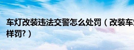 车灯改装违法交警怎么处罚（改装车灯交警怎样罚?）