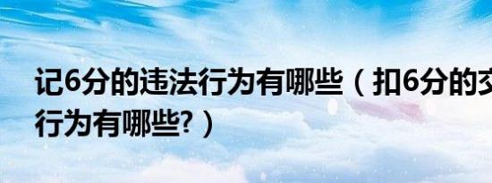 记6分的违法行为有哪些（扣6分的交通违法行为有哪些?）