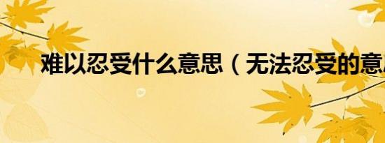 难以忍受什么意思（无法忍受的意思）