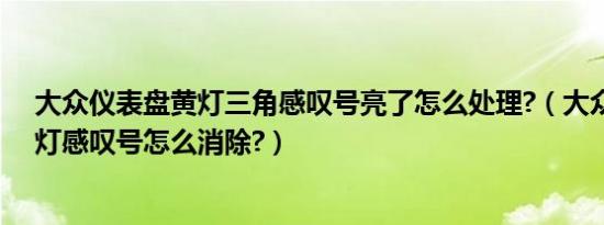 大众仪表盘黄灯三角感叹号亮了怎么处理?（大众仪表盘黄灯感叹号怎么消除?）
