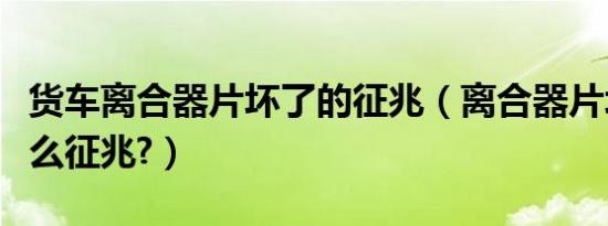 货车离合器片坏了的征兆（离合器片坏了有什么征兆?）