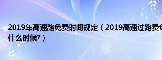 2019年高速路免费时间规定（2019高速过路费免费时间是什么时候?）