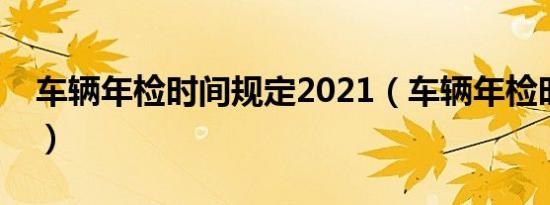 车辆年检时间规定2021（车辆年检时间规定）