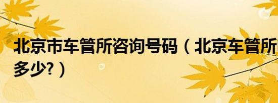 北京市车管所咨询号码（北京车管所电话号码多少?）