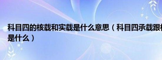 科目四的核载和实载是什么意思（科目四承载跟核载的区别是什么）