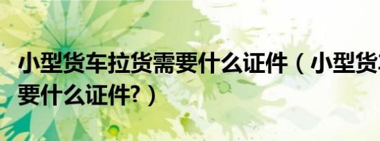 小型货车拉货需要什么证件（小型货车拉货需要什么证件?）