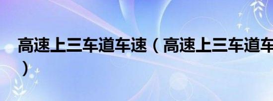 高速上三车道车速（高速上三车道车速多少?）