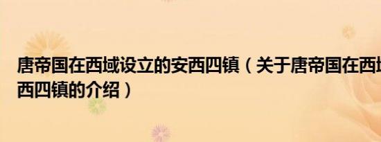 唐帝国在西域设立的安西四镇（关于唐帝国在西域设立的安西四镇的介绍）