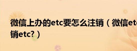 微信上办的etc要怎么注销（微信etc怎么注销etc?）