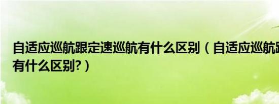 自适应巡航跟定速巡航有什么区别（自适应巡航跟定速巡航有什么区别?）